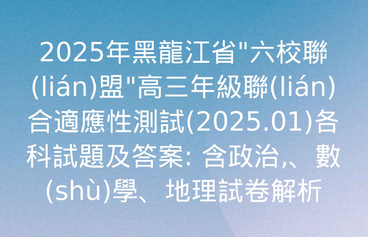 2025年黑龍江省"六校聯(lián)盟"高三年級聯(lián)合適應性測試(2025.01)各科試題及答案: 含政治,、數(shù)學,、地理試卷解析