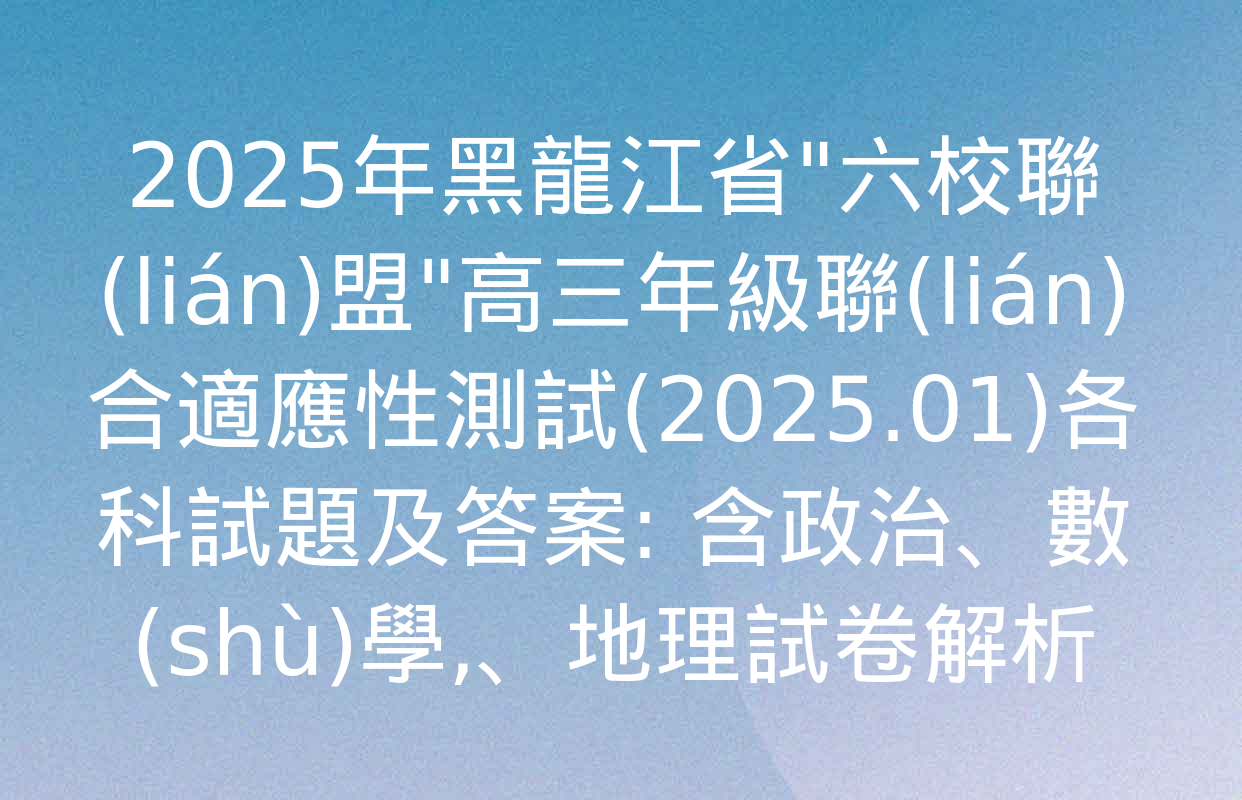 2025年黑龍江省"六校聯(lián)盟"高三年級聯(lián)合適應性測試(2025.01)各科試題及答案: 含政治,、數(shù)學、地理試卷解析