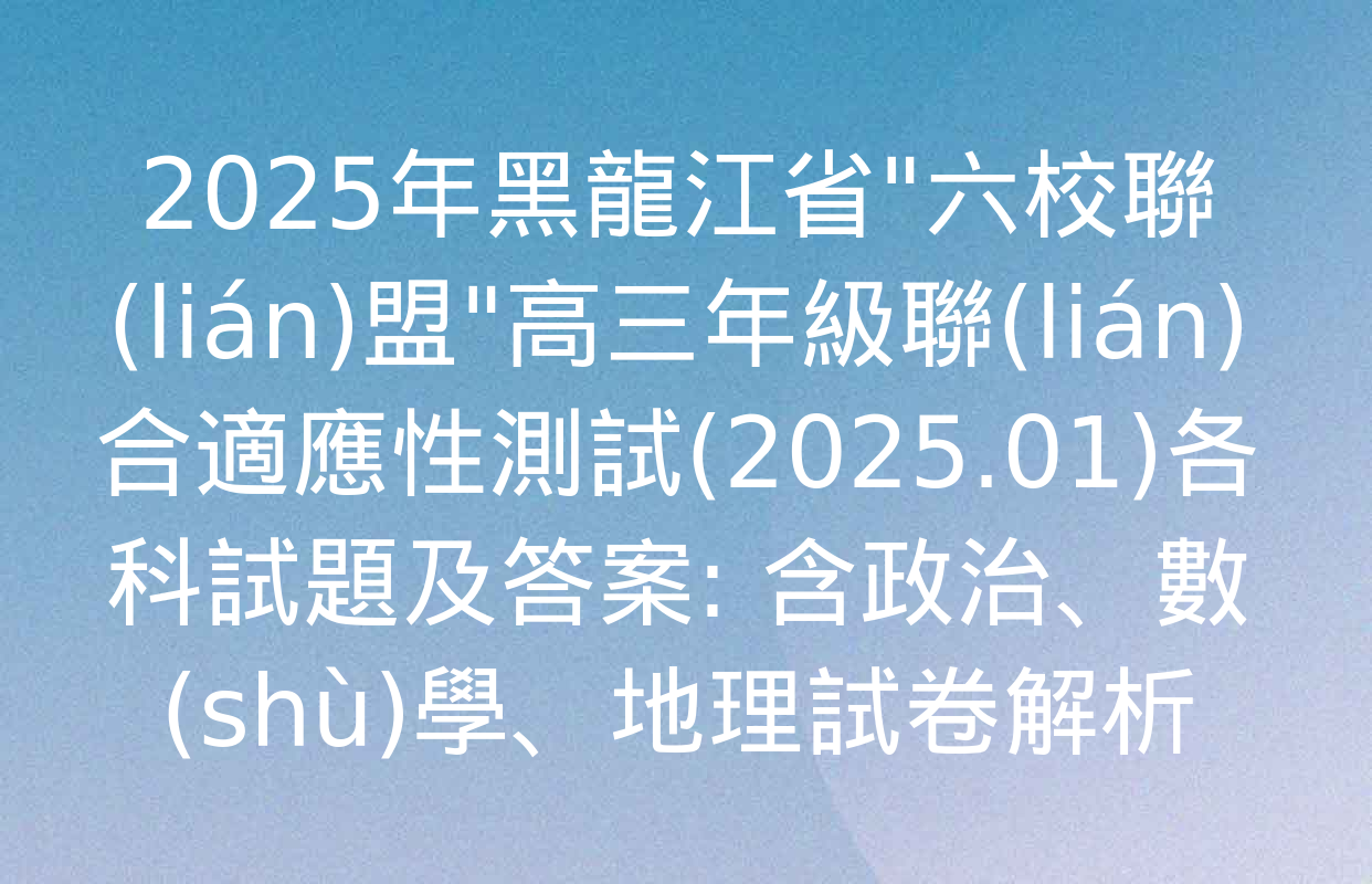 2025年黑龍江省"六校聯(lián)盟"高三年級聯(lián)合適應性測試(2025.01)各科試題及答案: 含政治,、數(shù)學,、地理試卷解析