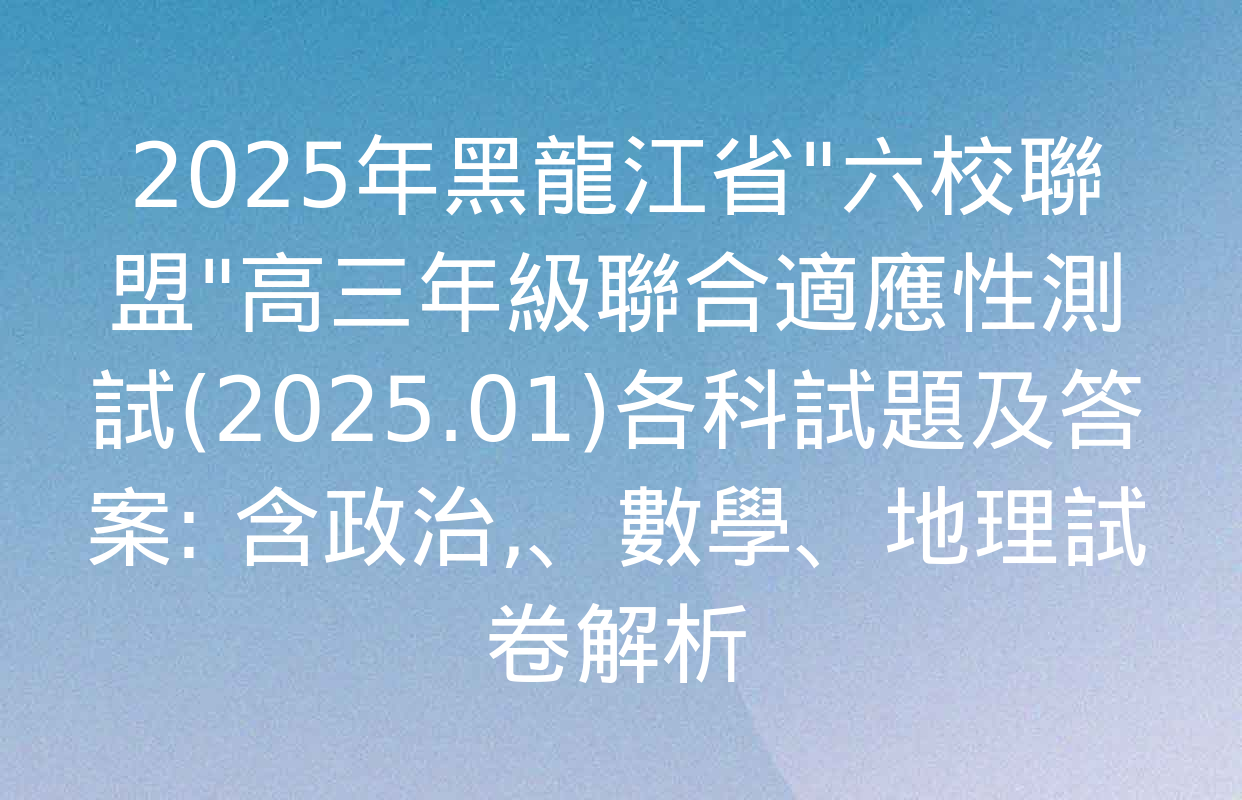 2025年黑龍江省"六校聯盟"高三年級聯合適應性測試(2025.01)各科試題及答案: 含政治、數學,、地理試卷解析