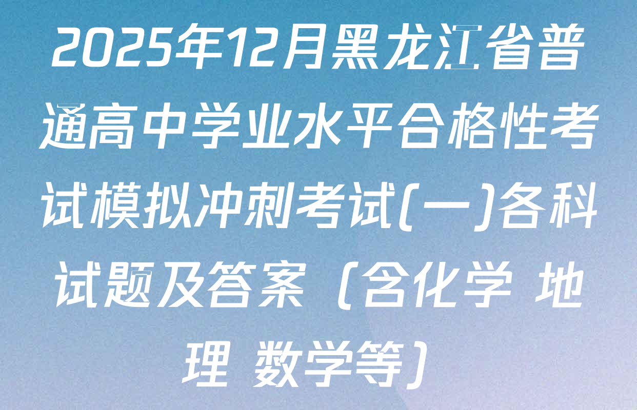 2025年12月黑龙江省普通高中学业水平合格性考试模拟冲刺考试(一)各科试题及答案（含化学 地理 数学等）