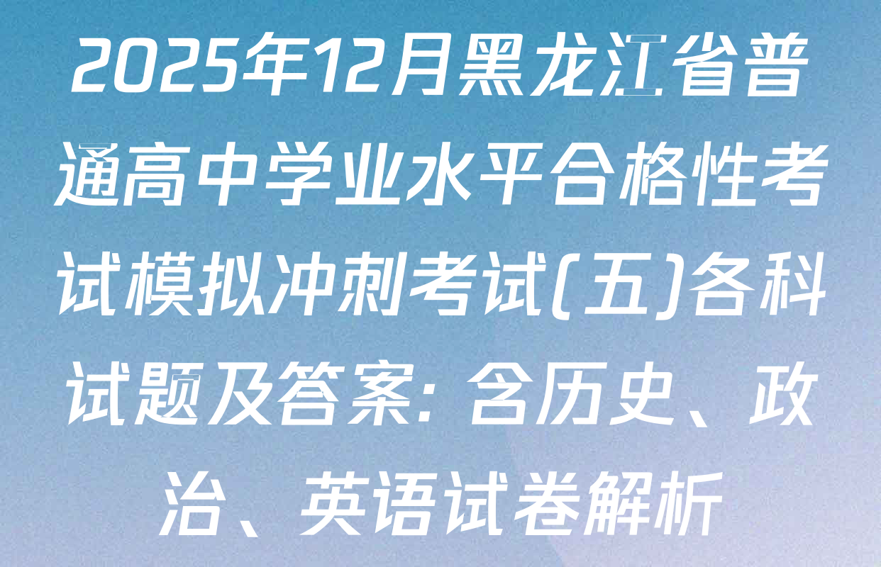 2025年12月黑龙江省普通高中学业水平合格性考试模拟冲刺考试(五)各科试题及答案: 含历史、政治、英语试卷解析