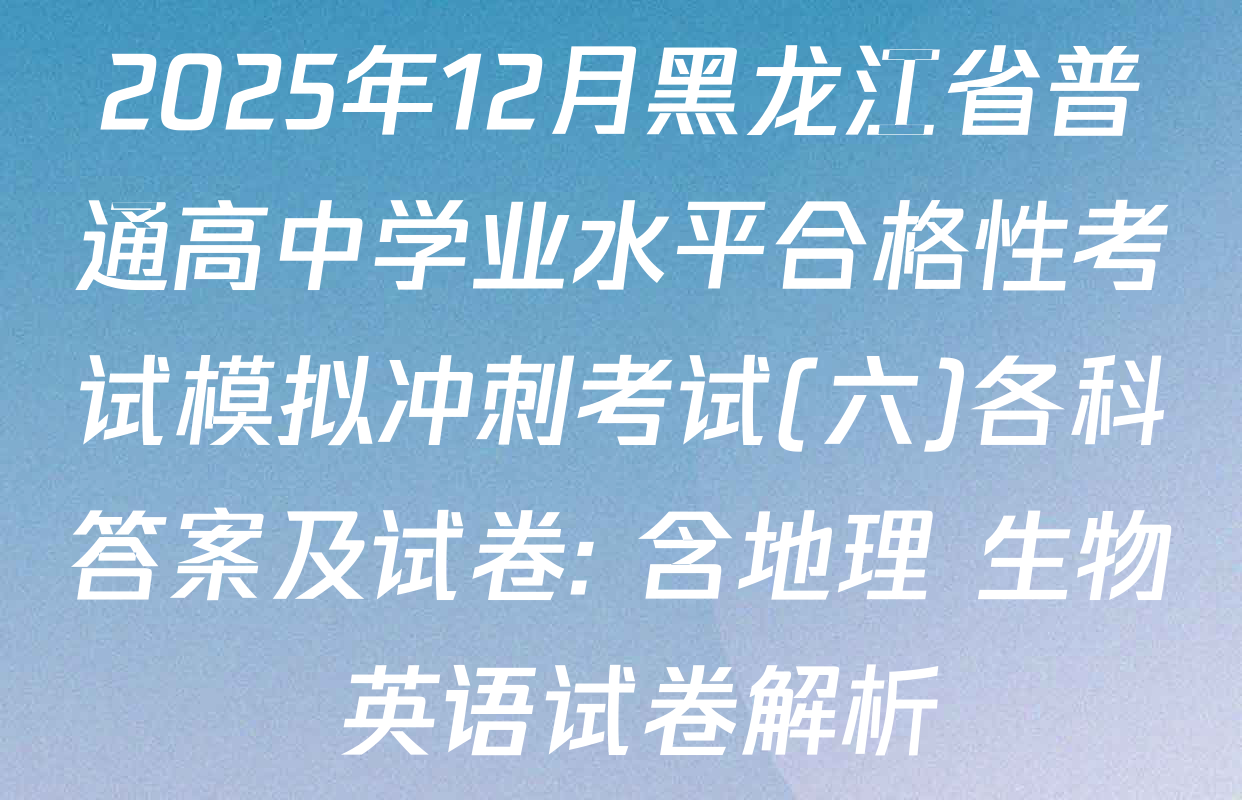 2025年12月黑龙江省普通高中学业水平合格性考试模拟冲刺考试(六)各科答案及试卷: 含地理 生物 英语试卷解析