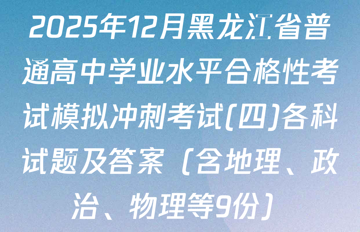 2025年12月黑龙江省普通高中学业水平合格性考试模拟冲刺考试(四)各科试题及答案（含地理、政治、物理等9份）