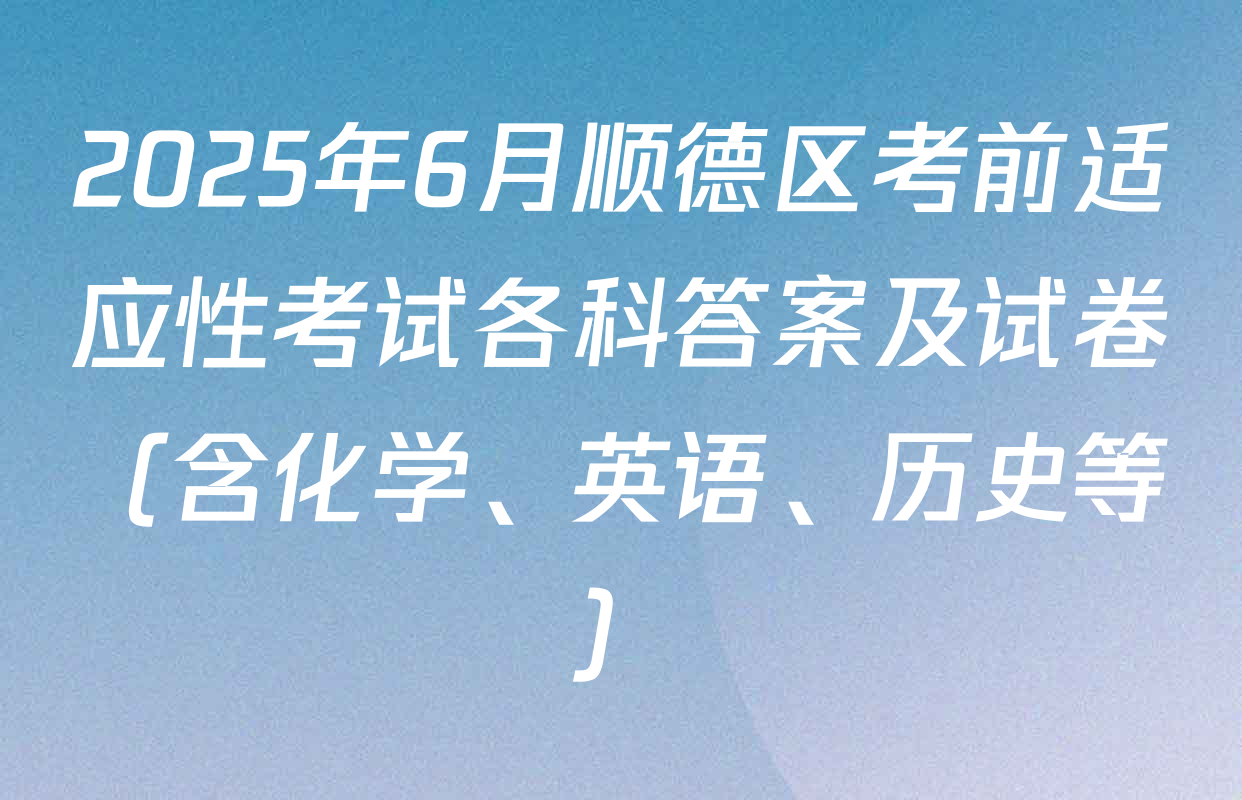 2025年6月顺德区考前适应性考试各科答案及试卷（含化学、英语、历史等）