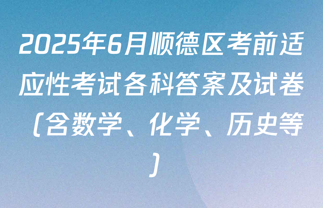2025年6月顺德区考前适应性考试各科答案及试卷（含数学、化学、历史等）