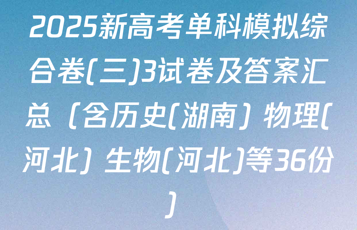 2025新高考单科模拟综合卷(三)3试卷及答案汇总（含历史(湖南) 物理(河北) 生物(河北)等36份）