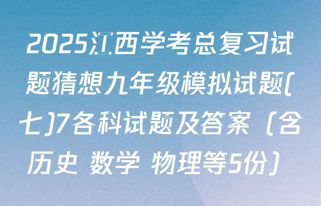 2025江西学考总复习试题猜想九年级模拟试题(七)7各科试题及答案（含历史 数学 物理等5份）
