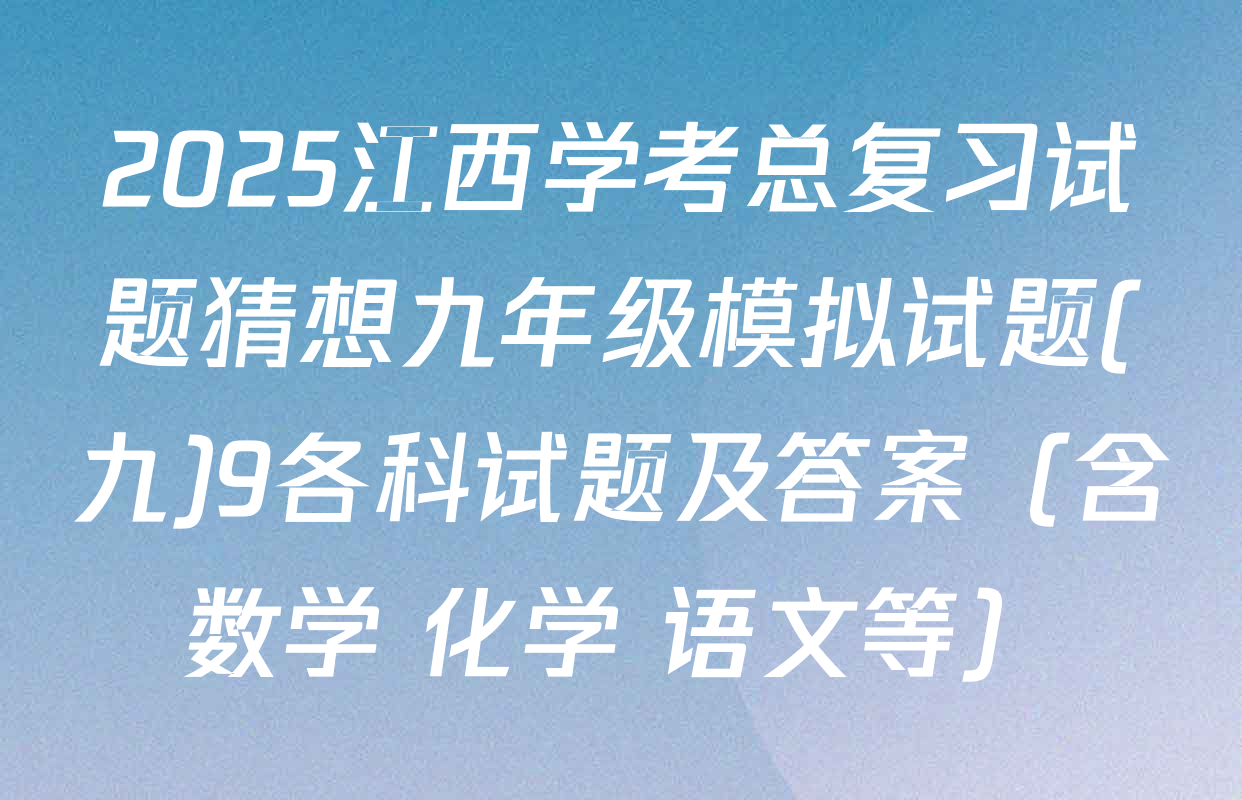 2025江西学考总复习试题猜想九年级模拟试题(九)9各科试题及答案（含数学 化学 语文等）