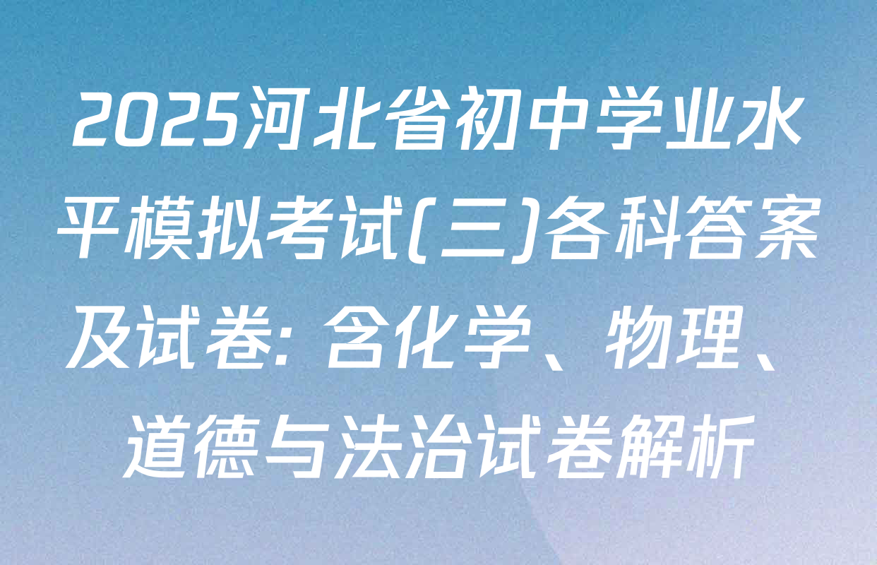 2025河北省初中学业水平模拟考试(三)各科答案及试卷: 含化学、物理、道德与法治试卷解析