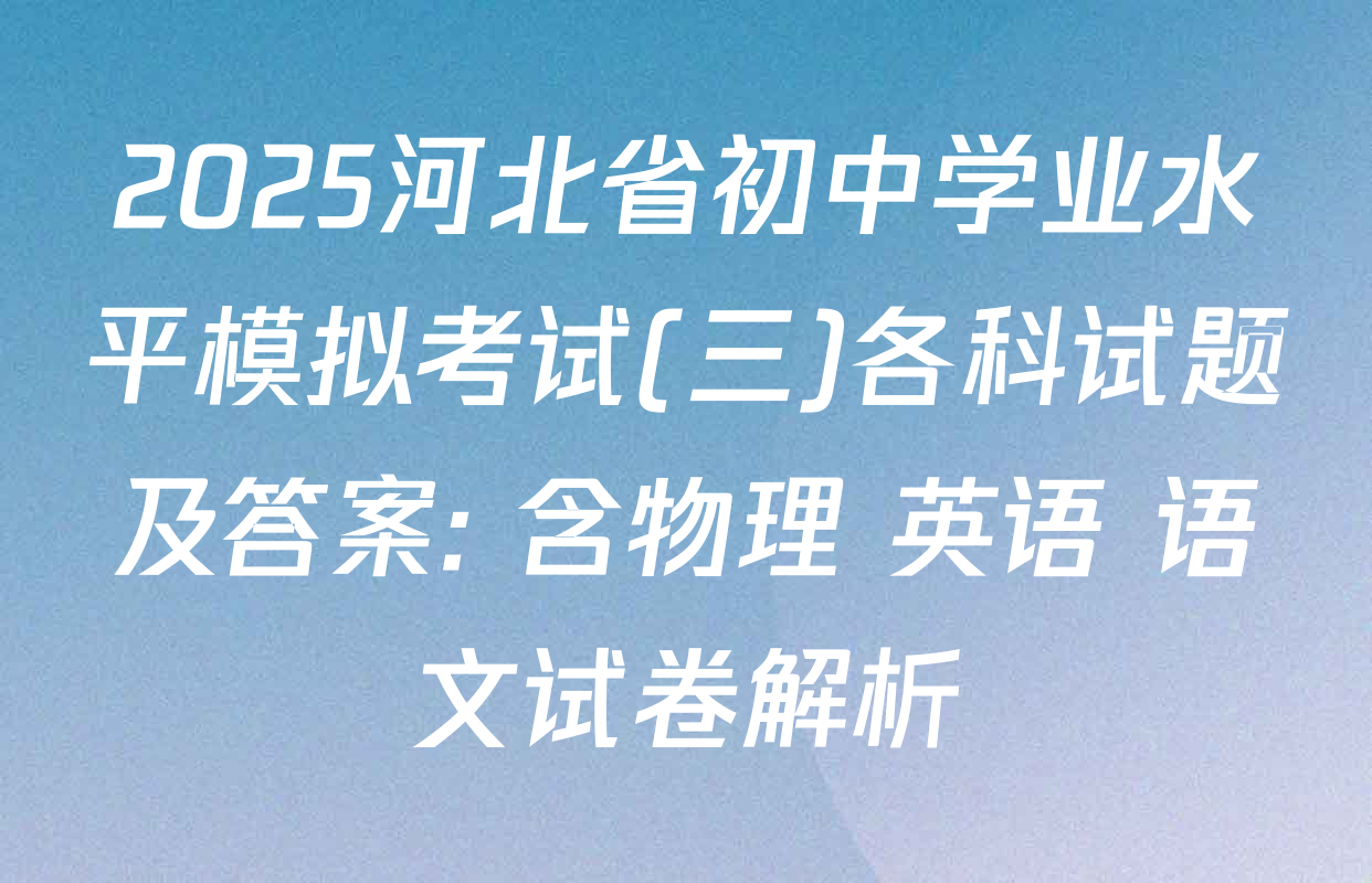 2025河北省初中学业水平模拟考试(三)各科试题及答案: 含物理 英语 语文试卷解析
