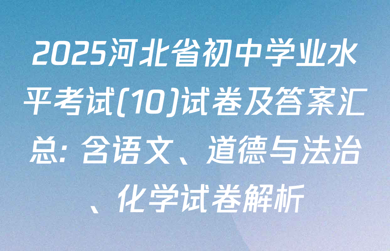 2025河北省初中学业水平考试(10)试卷及答案汇总: 含语文、道德与法治、化学试卷解析