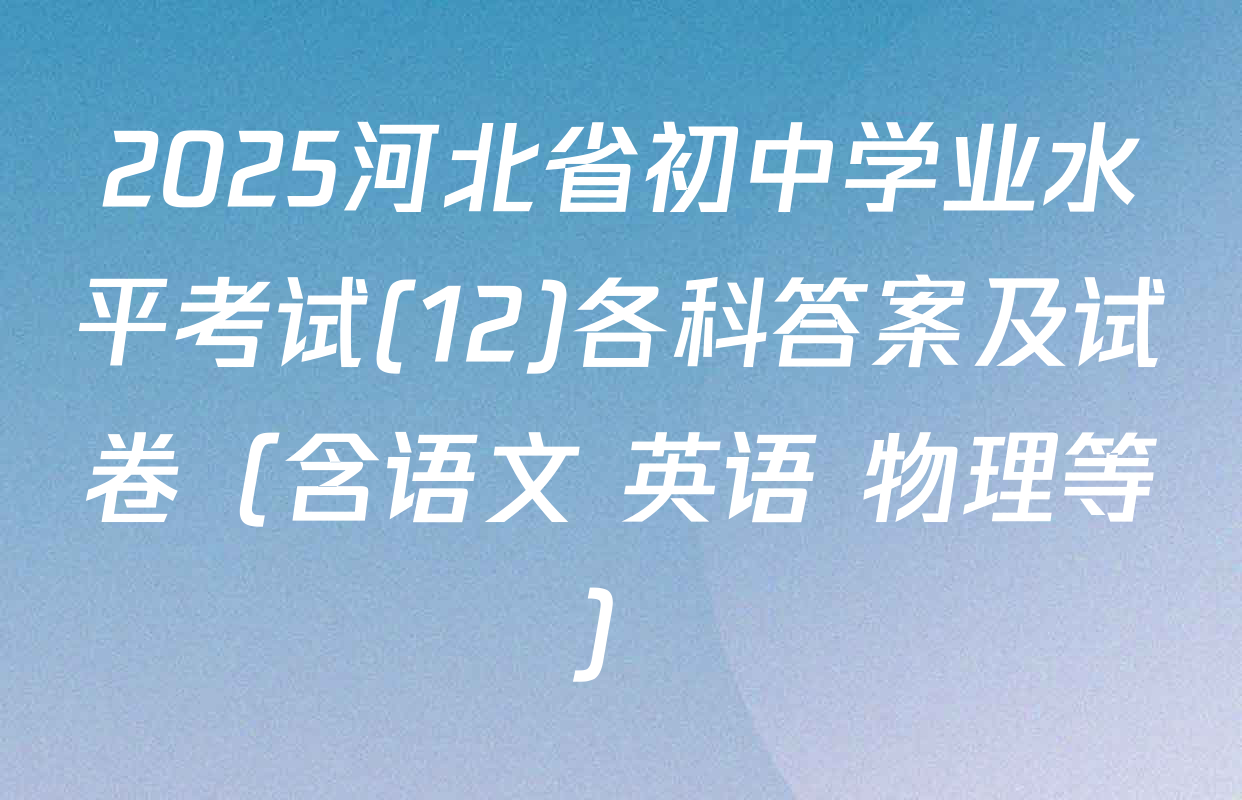 2025河北省初中学业水平考试(12)各科答案及试卷（含语文 英语 物理等）