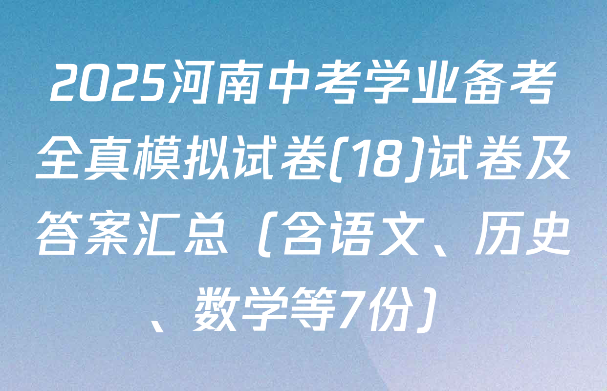 2025河南中考学业备考全真模拟试卷(18)试卷及答案汇总（含语文、历史、数学等7份）