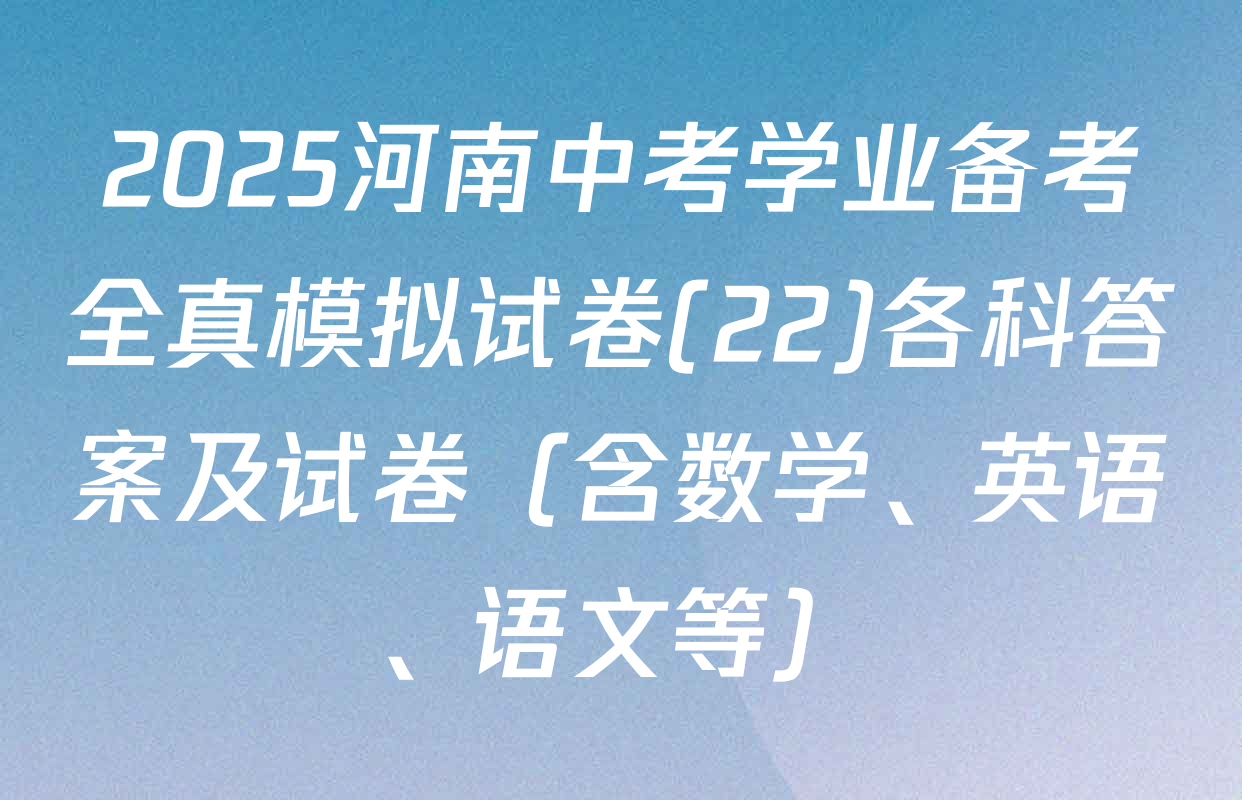 2025河南中考学业备考全真模拟试卷(22)各科答案及试卷（含数学、英语、语文等）