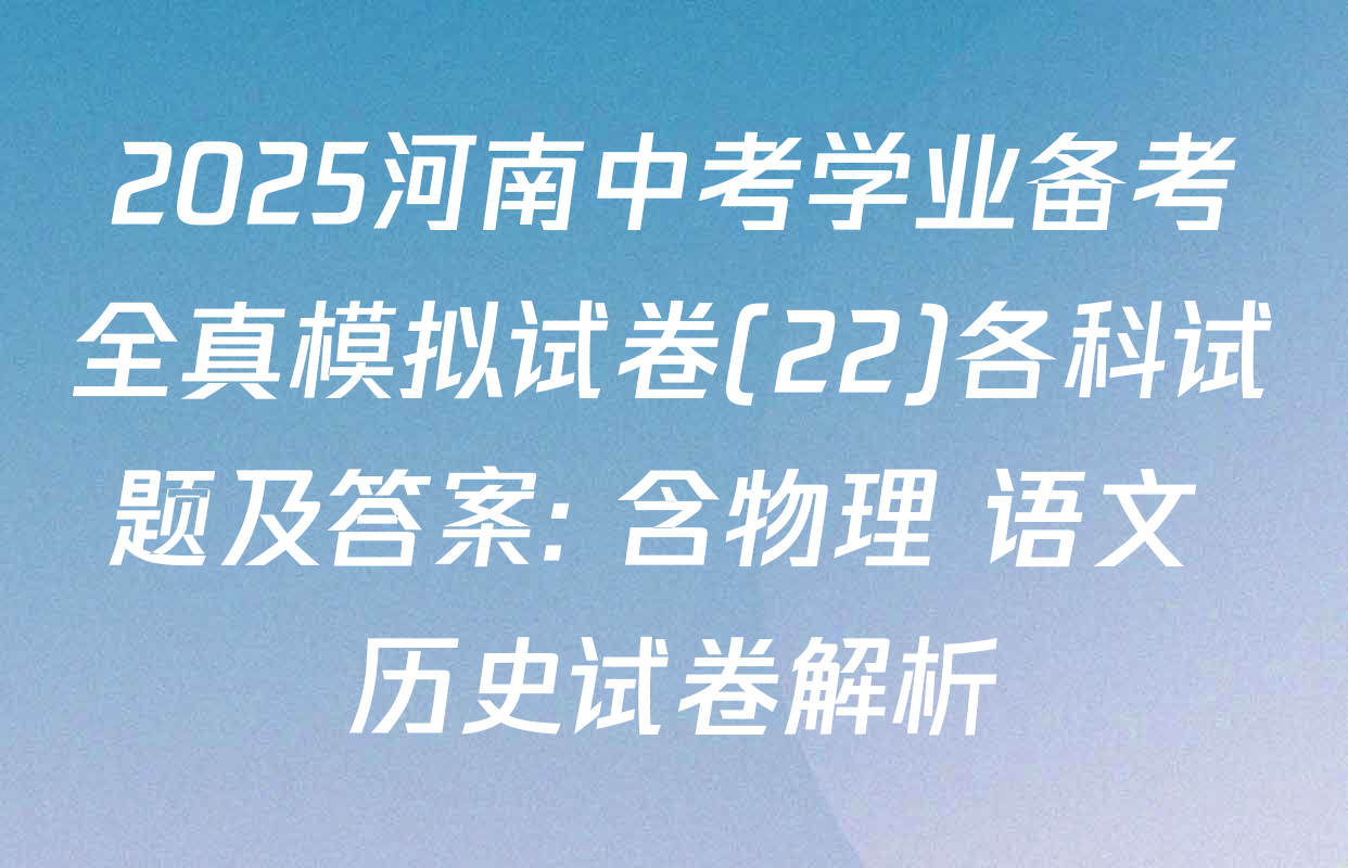 2025河南中考学业备考全真模拟试卷(22)各科试题及答案: 含物理 语文 历史试卷解析