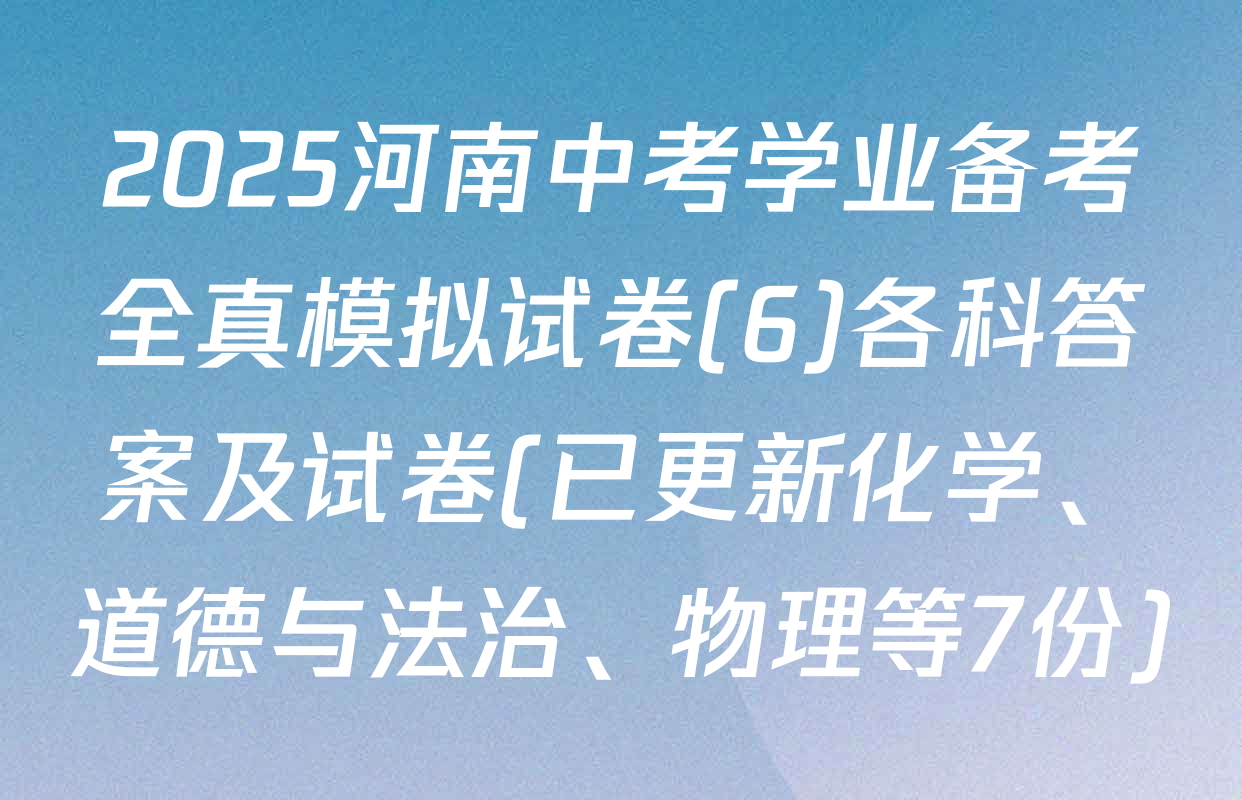 2025河南中考学业备考全真模拟试卷(6)各科答案及试卷(已更新化学、道德与法治、物理等7份)