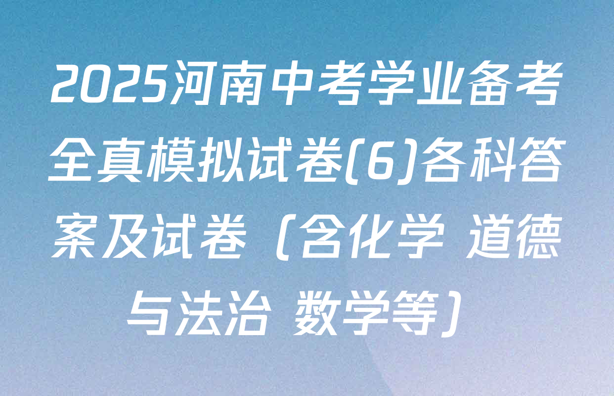 2025河南中考学业备考全真模拟试卷(6)各科答案及试卷（含化学 道德与法治 数学等）