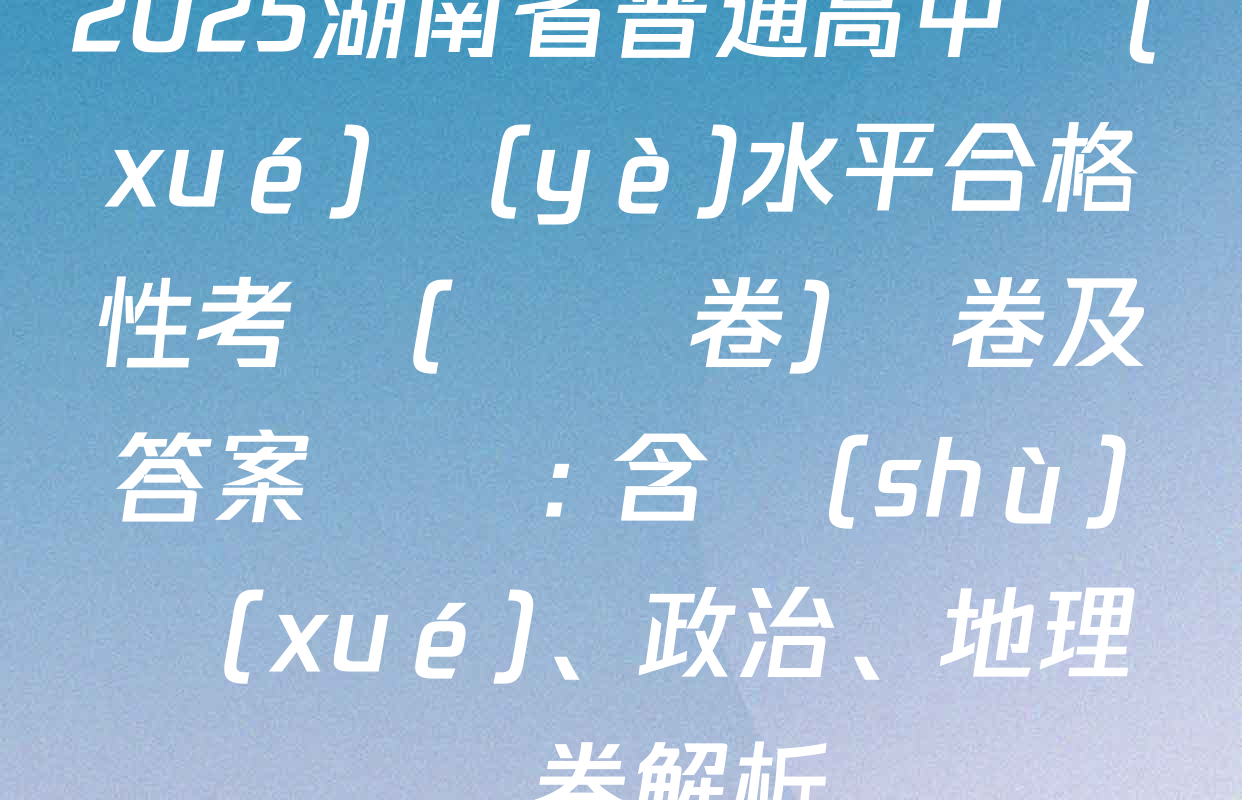 2025湖南省普通高中學(xué)業(yè)水平合格性考試(壓軸卷)試卷及答案匯總: 含數(shù)學(xué)、政治、地理試卷解析