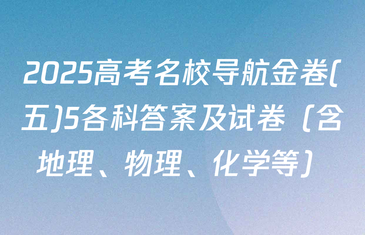 2025高考名校导航金卷(五)5各科答案及试卷（含地理、物理、化学等）