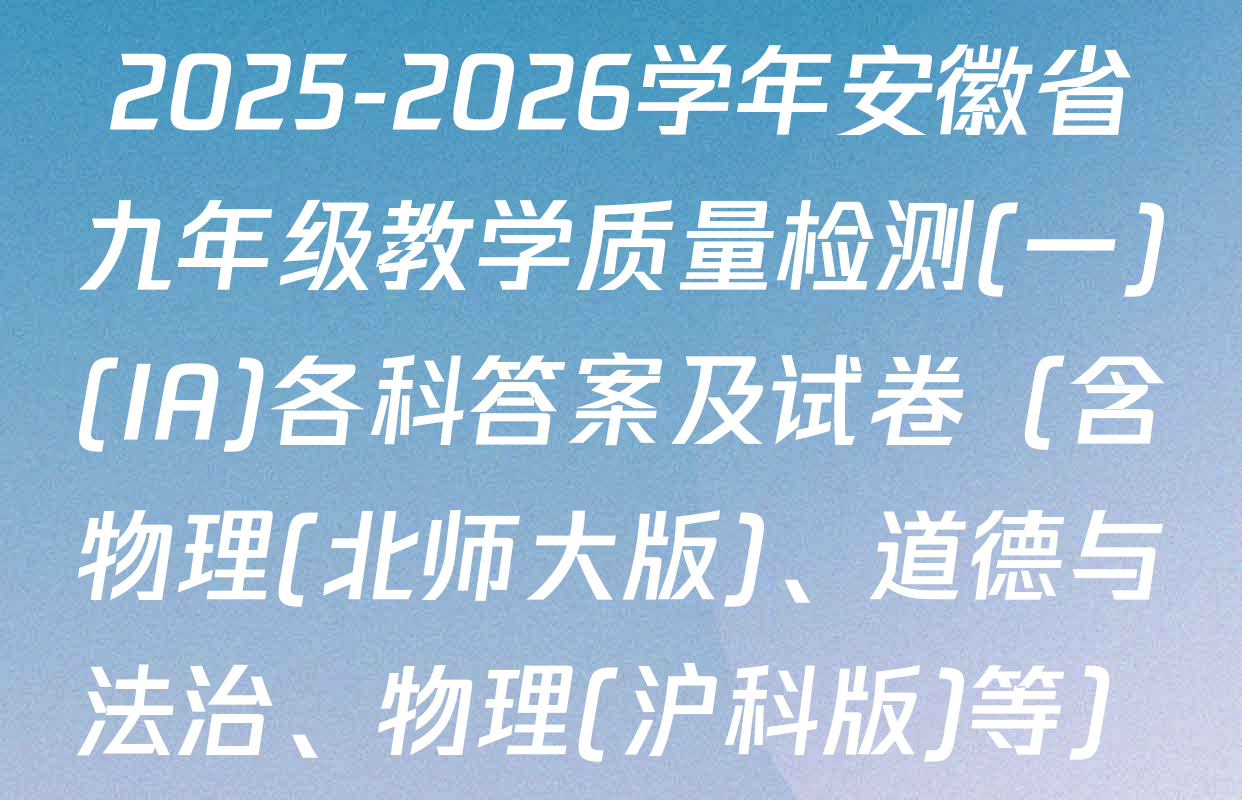 2025-2026学年安徽省九年级教学质量检测(一)(IA)各科答案及试卷（含物理(北师大版)、道德与法治、物理(沪科版)等）
