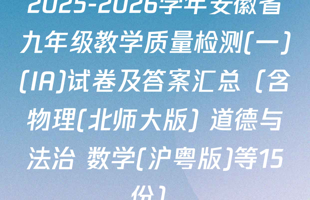 2025-2026学年安徽省九年级教学质量检测(一)(IA)试卷及答案汇总（含物理(北师大版) 道德与法治 数学(沪粤版)等15份）