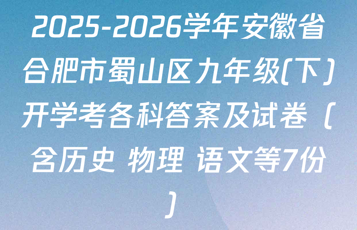 2025-2026学年安徽省合肥市蜀山区九年级(下)开学考各科答案及试卷（含历史 物理 语文等7份）