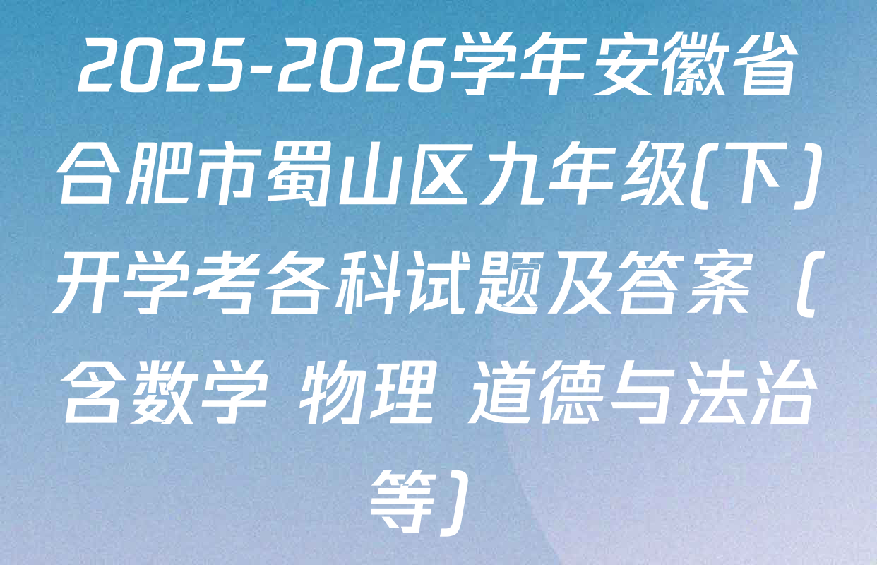 2025-2026学年安徽省合肥市蜀山区九年级(下)开学考各科试题及答案（含数学 物理 道德与法治等）