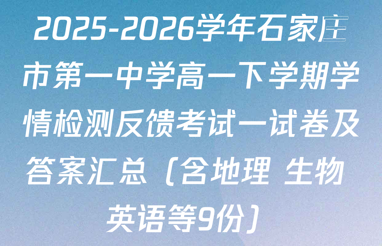 2025-2026学年石家庄市第一中学高一下学期学情检测反馈考试一试卷及答案汇总（含地理 生物 英语等9份）