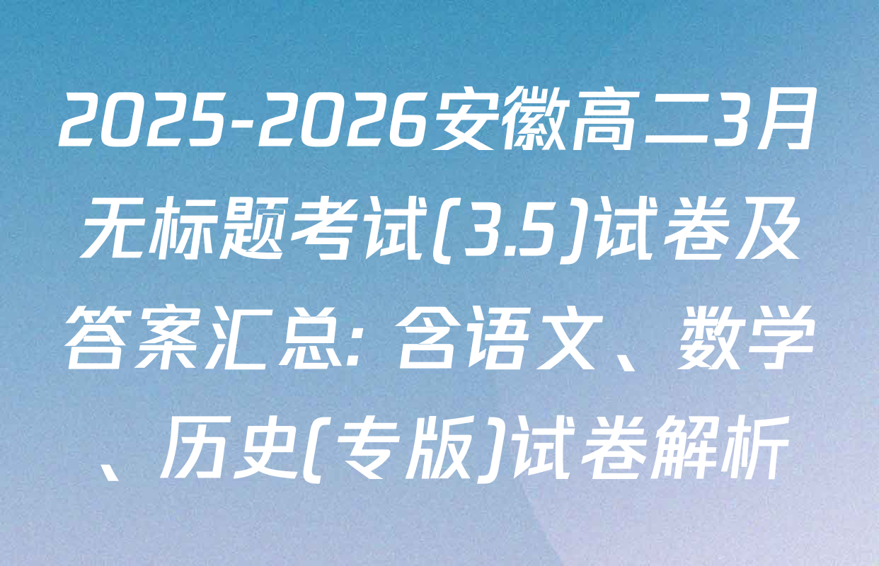 2025-2026安徽高二3月无标题考试(3.5)试卷及答案汇总: 含语文、数学、历史(专版)试卷解析