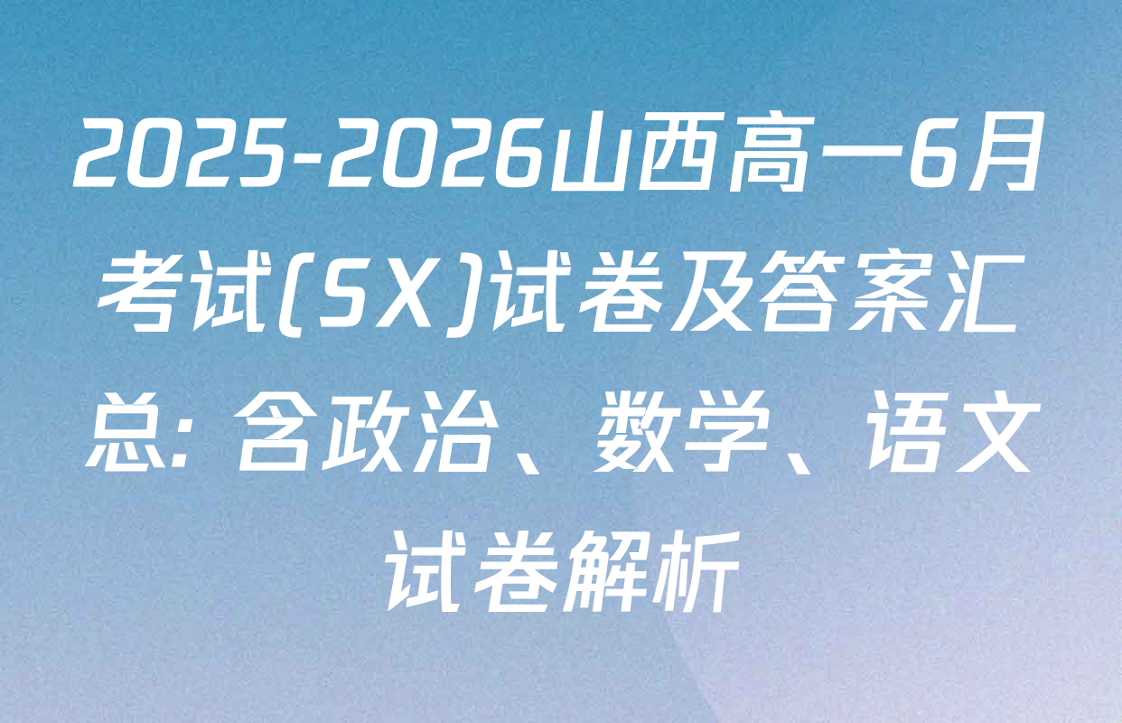 2025-2026山西高一6月考试(SX)试卷及答案汇总: 含政治、数学、语文试卷解析