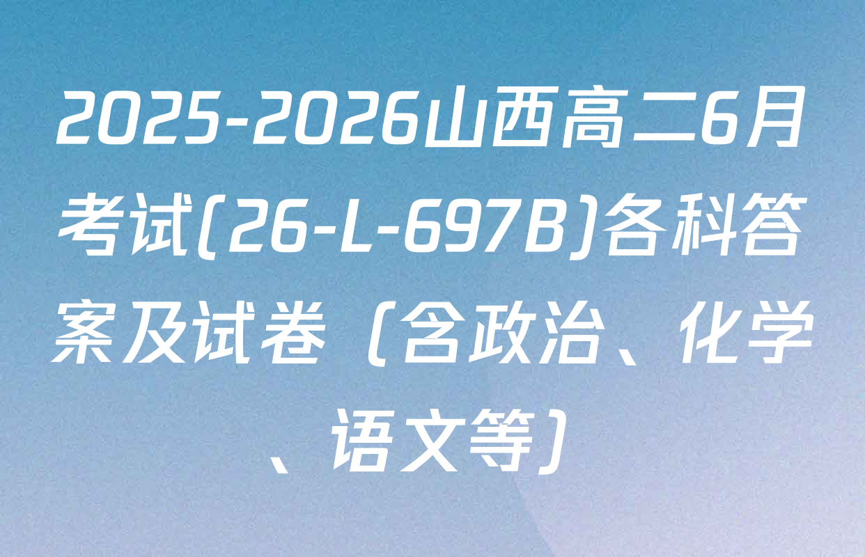 2025-2026山西高二6月考试(26-L-697B)各科答案及试卷（含政治、化学、语文等）