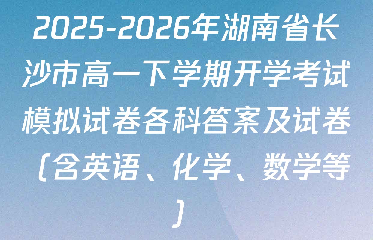 2025-2026年湖南省长沙市高一下学期开学考试模拟试卷各科答案及试卷（含英语、化学、数学等）