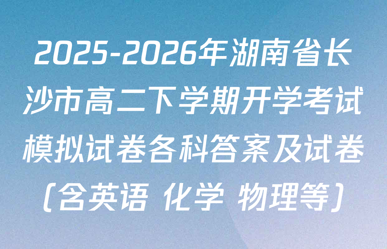 2025-2026年湖南省长沙市高二下学期开学考试模拟试卷各科答案及试卷（含英语 化学 物理等）
