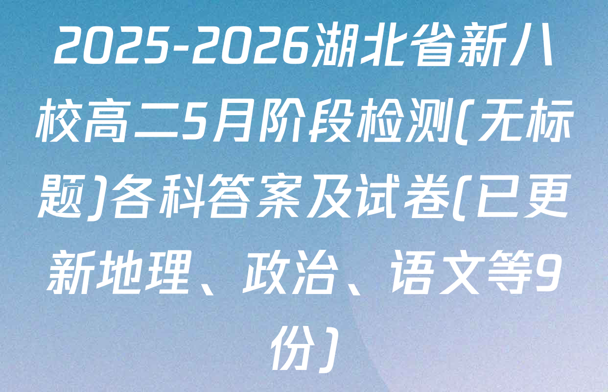 2025-2026湖北省新八校高二5月阶段检测(无标题)各科答案及试卷(已更新地理、政治、语文等9份)