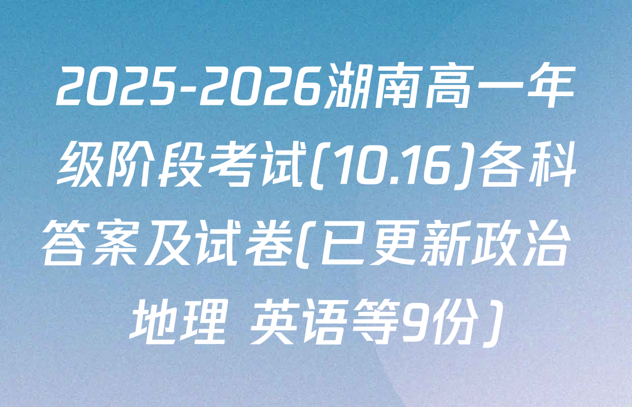 2025-2026湖南高一年级阶段考试(10.16)各科答案及试卷(已更新政治 地理 英语等9份)