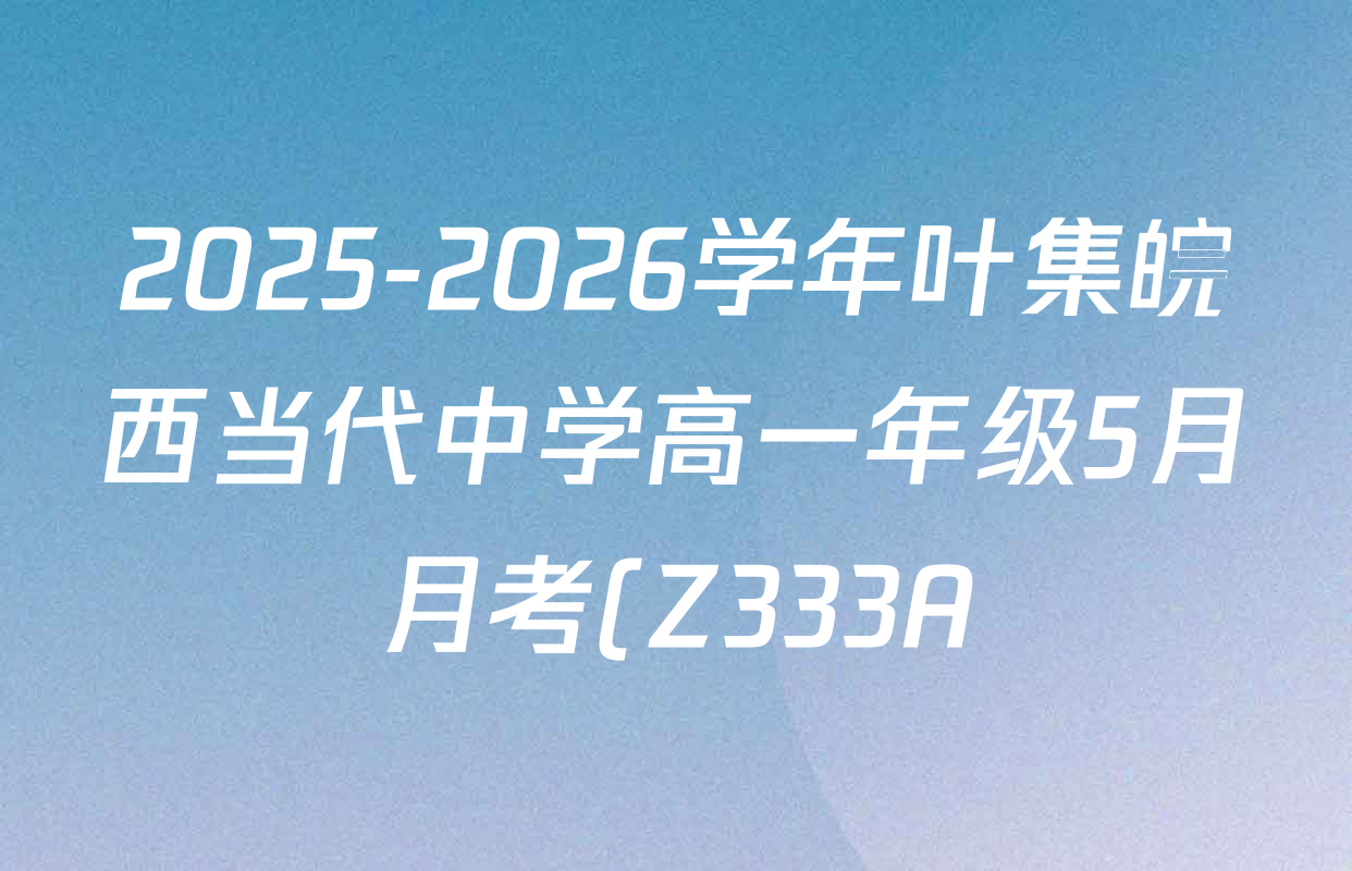 2025-2026学年叶集皖西当代中学高一年级5月月考(Z333A)试卷及答案汇总(已更新英语(B)、历史、数学(A)等13份) 2025-2026学年叶集皖西当代中学高一年级5月月考(Z333A)试卷及答案汇总(已更新英语(B)、历史、数学(A)等13份)