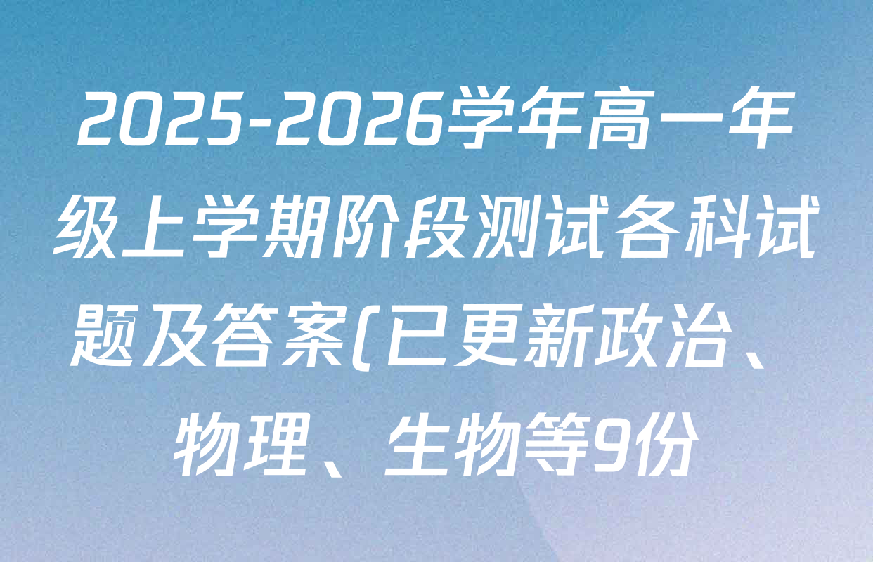 2025-2026学年高一年级上学期阶段测试各科试题及答案(已更新政治、物理、生物等9份) 2025-2026学年高一年级上学期阶段测试各科试题及答案(已更新政治、物理、生物等9份)