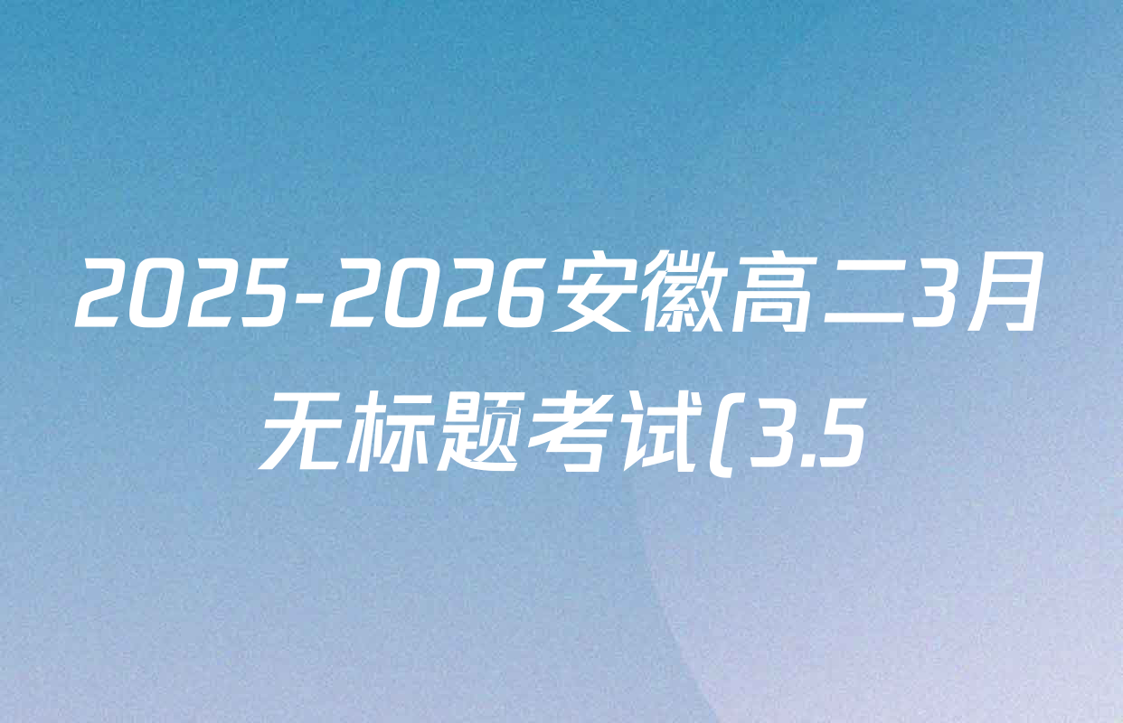 2025-2026安徽高二3月无标题考试(3.5)试卷及答案汇总: 含语文、数学、历史(专版)试卷解析 2025-2026安徽高二3月无标题考试(3.5)试卷及答案汇总: 含语文、数学、历史(专版)试卷解析