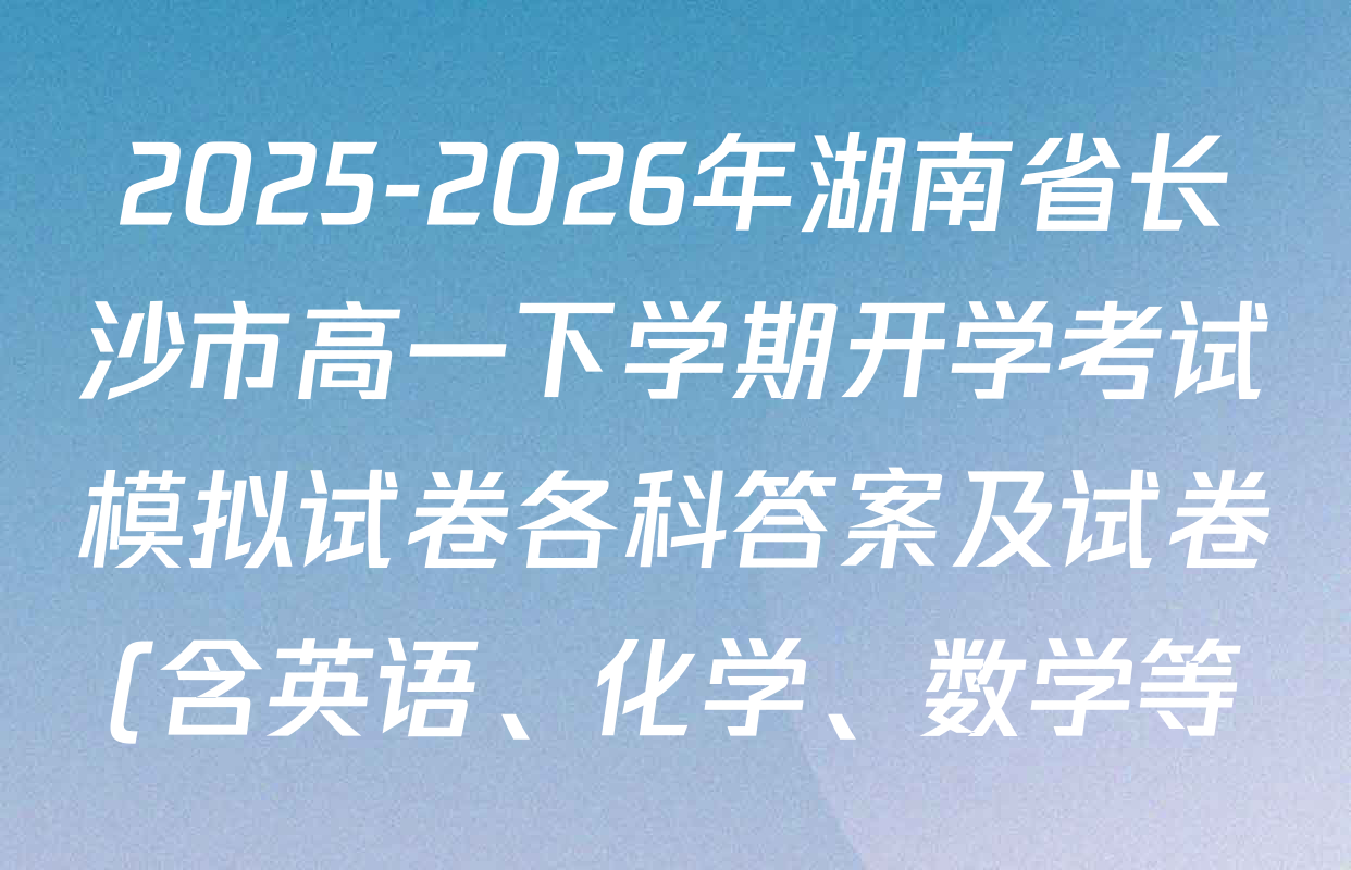 2025-2026年湖南省长沙市高一下学期开学考试模拟试卷各科答案及试卷(含英语、化学、数学等) 2025-2026年湖南省长沙市高一下学期开学考试模拟试卷各科答案及试卷(含英语、化学、数学等)