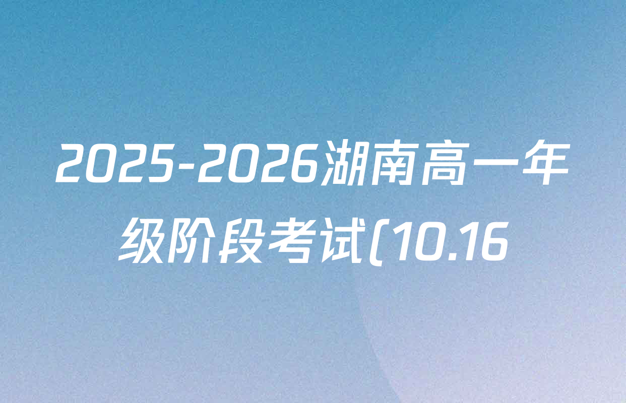 2025-2026湖南高一年级阶段考试(10.16)各科答案及试卷(已更新政治 地理 英语等9份) 2025-2026湖南高一年级阶段考试(10.16)各科答案及试卷(已更新政治 地理 英语等9份)