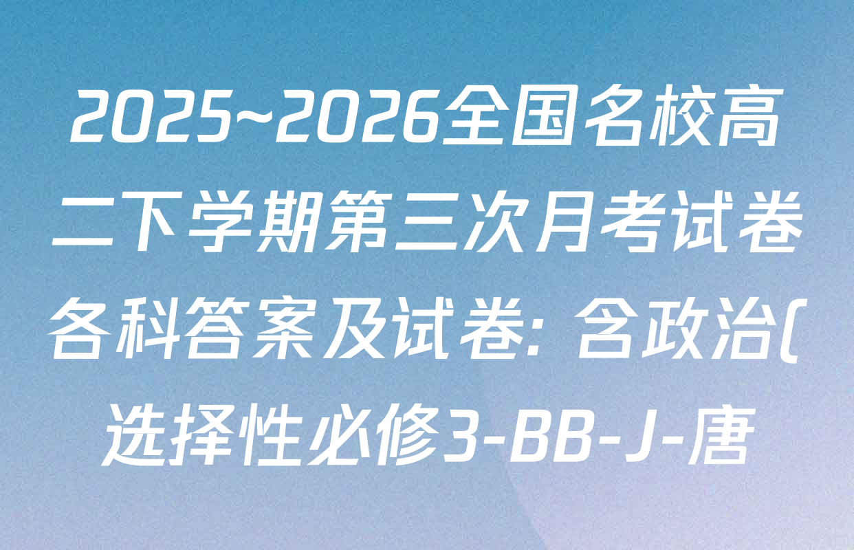 2025~2026全国名校高二下学期第三次月考试卷各科答案及试卷: 含政治(选择性必修3-BB-J-唐) 语文(BB-X-F-唐) 数学(选择性必修第三册-RJA-X-F-H-唐)试卷解析 2025~2026全国名校高二下学期第三次月考试卷各科答案及试卷: 含政治(选择性必修3-BB-J-唐) 语文(BB-X-F-唐) 数学(选择性必修第三册-RJA-X-F-H-唐)试卷解析