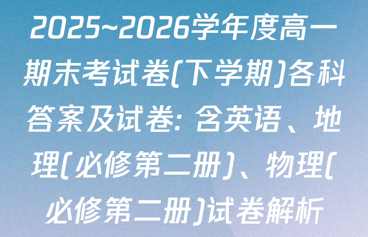 2025~2026学年度高一期末考试卷(下学期)各科答案及试卷: 含英语、地理(必修第二册)、物理(必修第二册)试卷解析