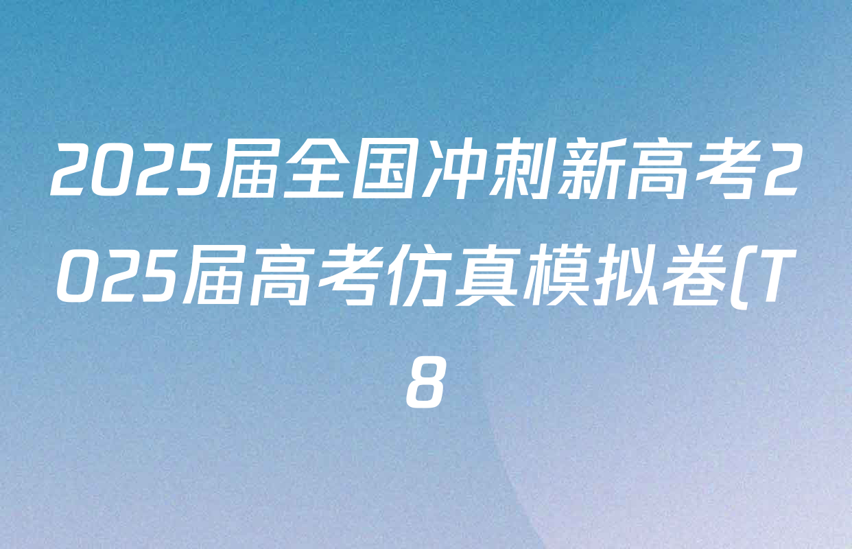 2025届全国冲刺新高考2025届高考仿真模拟卷(T8)(八)8试卷及答案汇总(26科全) 2025届全国冲刺新高考2025届高考仿真模拟卷(T8)(八)8试卷及答案汇总(26科全)