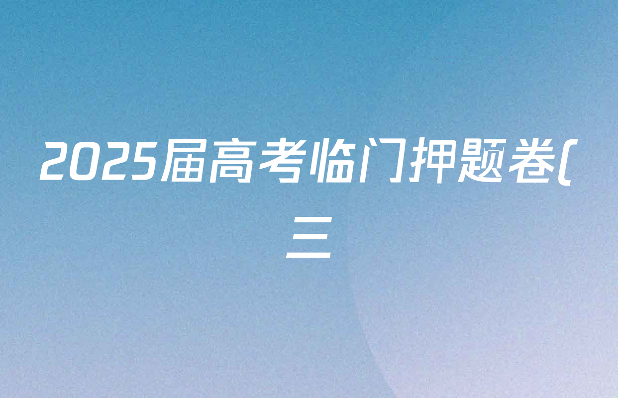 2025届高考临门押题卷(三)3试卷及答案汇总(16科全) 2025届高考临门押题卷(三)3试卷及答案汇总(16科全)
