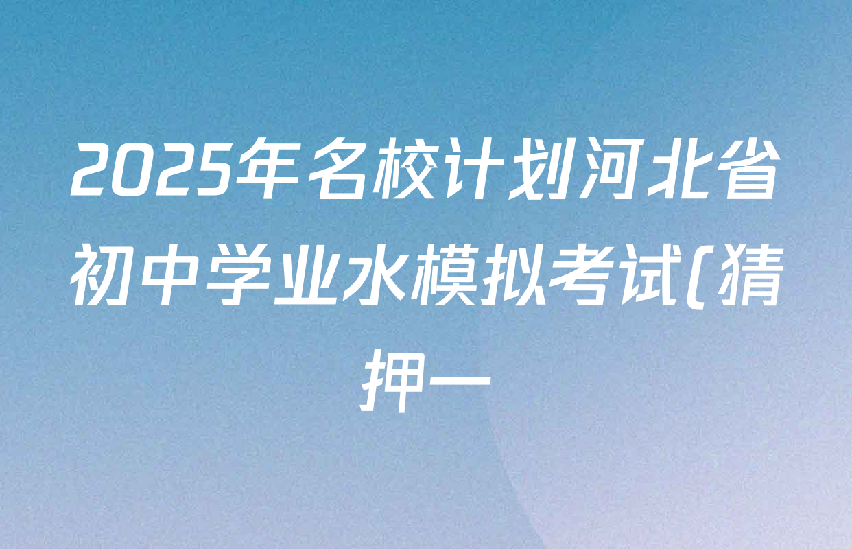 2025年名校计划河北省初中学业水模拟考试(猜押一)各科答案及试卷(含化学、英语、语文等) 2025年名校计划河北省初中学业水模拟考试(猜押一)各科答案及试卷(含化学、英语、语文等)