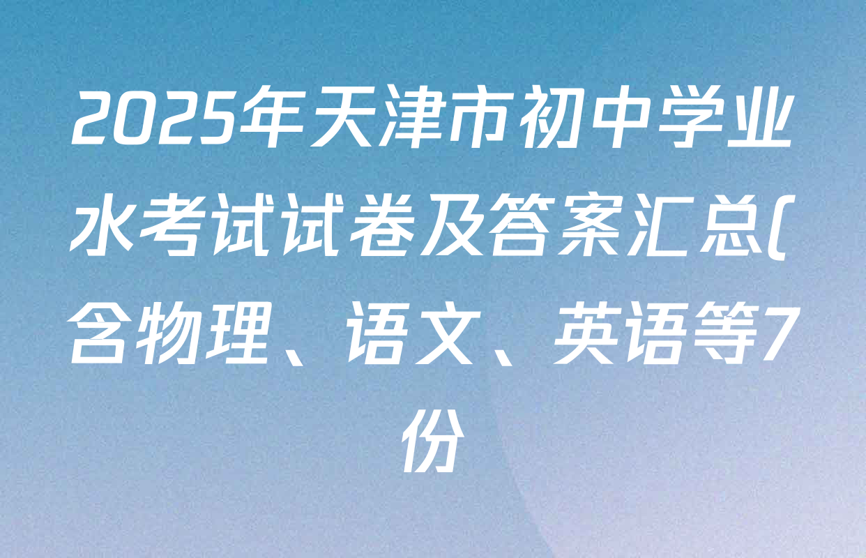 2025年天津市初中学业水考试试卷及答案汇总(含物理、语文、英语等7份) 2025年天津市初中学业水考试试卷及答案汇总(含物理、语文、英语等7份)