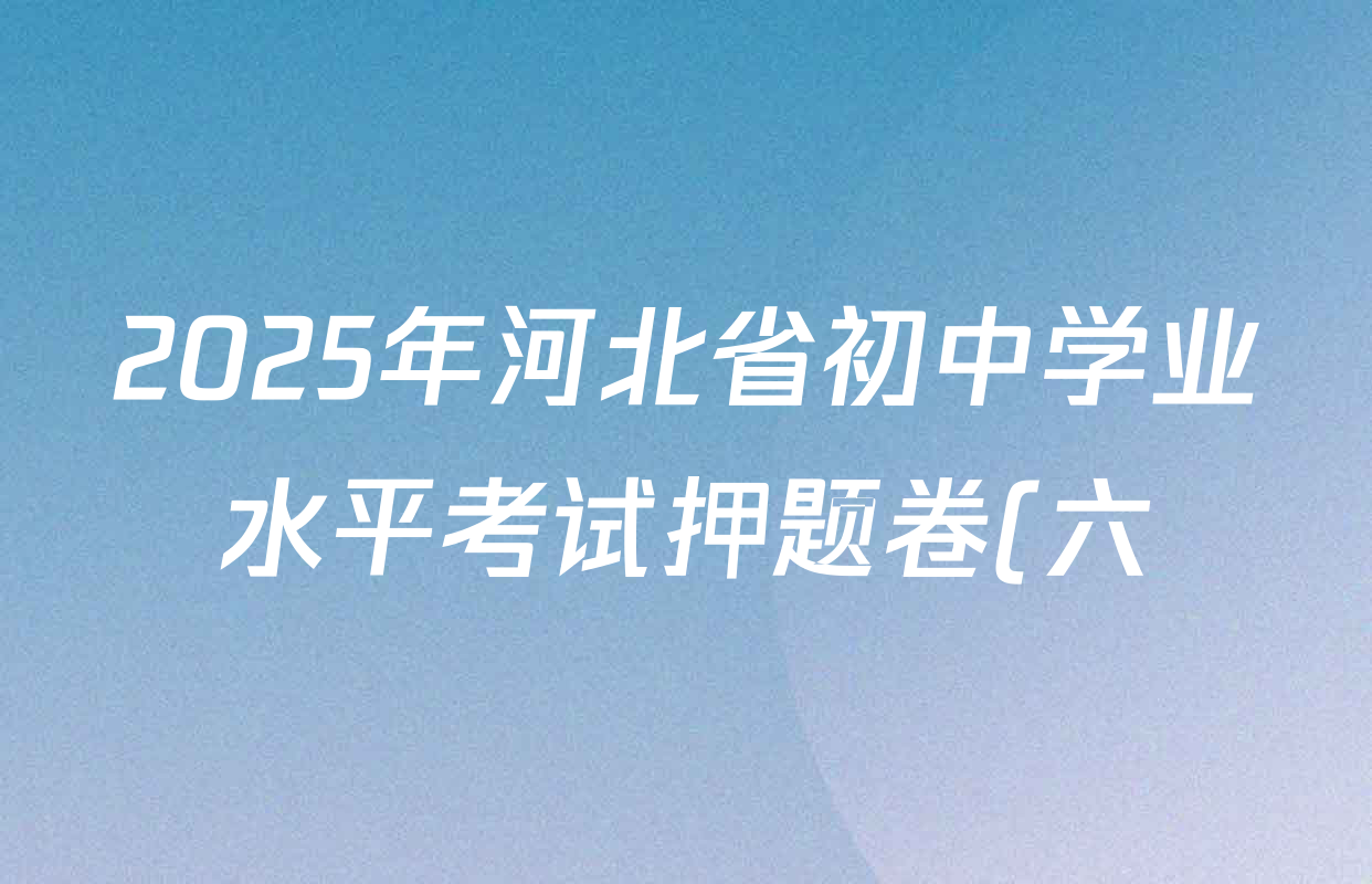 2025年河北省初中学业水平考试押题卷(六)各科答案及试卷(含历史、物理、道德与法治等) 2025年河北省初中学业水平考试押题卷(六)各科答案及试卷(含历史、物理、道德与法治等)
