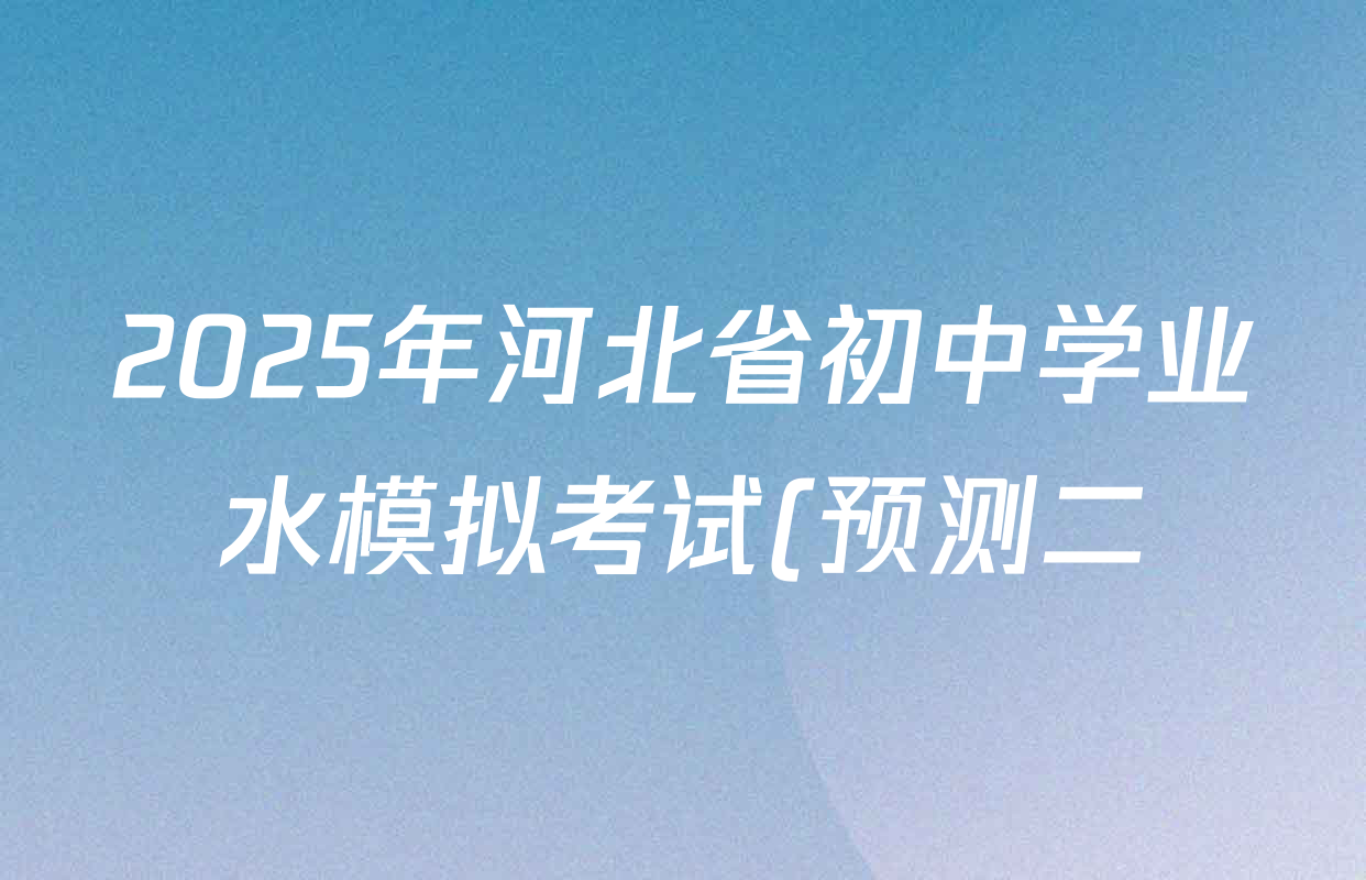 2025年河北省初中学业水模拟考试(预测二)试卷及答案汇总(7科全) 2025年河北省初中学业水模拟考试(预测二)试卷及答案汇总(7科全)