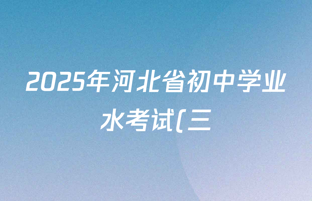 2025年河北省初中学业水考试(三)八年级各科试题及答案(2科全) 2025年河北省初中学业水考试(三)八年级各科试题及答案(2科全)